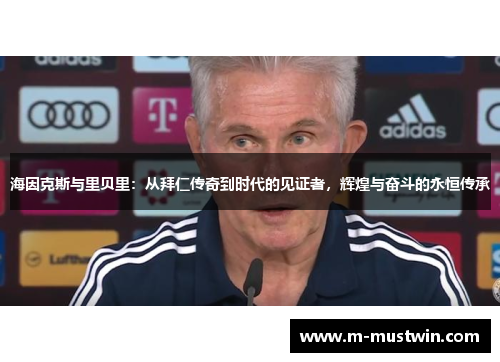 海因克斯与里贝里：从拜仁传奇到时代的见证者，辉煌与奋斗的永恒传承