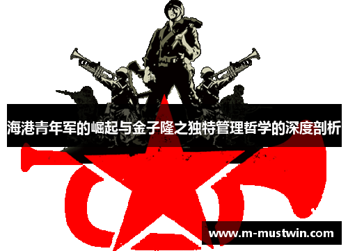 海港青年军的崛起与金子隆之独特管理哲学的深度剖析