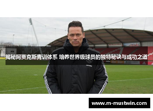 揭秘阿贾克斯青训体系 培养世界级球员的独特秘诀与成功之道