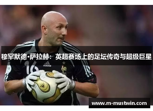 穆罕默德·萨拉赫:英超赛场上的足坛传奇与超级巨星