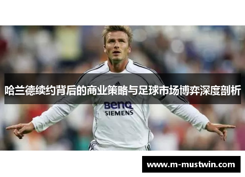 哈兰德续约背后的商业策略与足球市场博弈深度剖析
