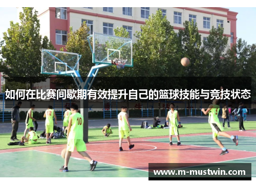 如何在比赛间歇期有效提升自己的篮球技能与竞技状态