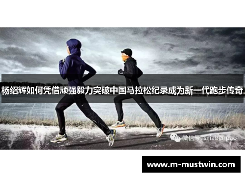 杨绍辉如何凭借顽强毅力突破中国马拉松纪录成为新一代跑步传奇