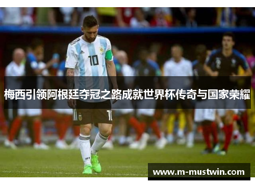 梅西引领阿根廷夺冠之路成就世界杯传奇与国家荣耀