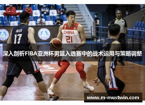 深入剖析FIBA亚洲杯男篮入选赛中的战术运用与策略调整