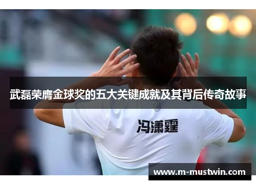 武磊荣膺金球奖的五大关键成就及其背后传奇故事