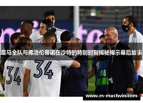 皇马全队与弗洛伦蒂诺在沙特的特别时刻揭秘揭示幕后故事