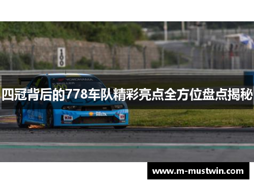 四冠背后的778车队精彩亮点全方位盘点揭秘