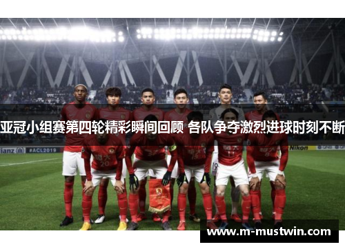 亚冠小组赛第四轮精彩瞬间回顾 各队争夺激烈进球时刻不断