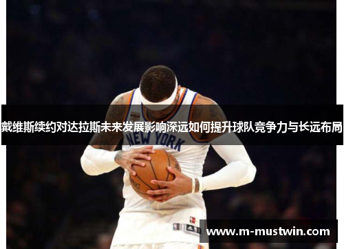 戴维斯续约对达拉斯未来发展影响深远如何提升球队竞争力与长远布局