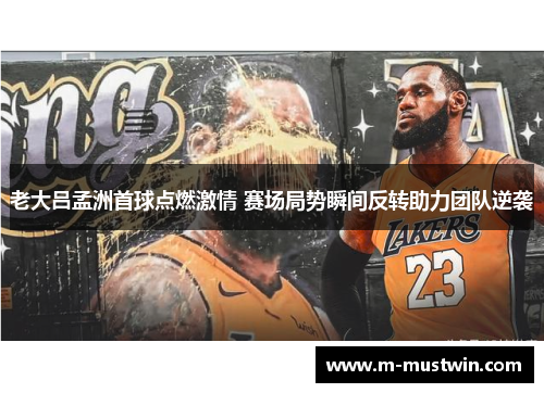 老大吕孟洲首球点燃激情 赛场局势瞬间反转助力团队逆袭