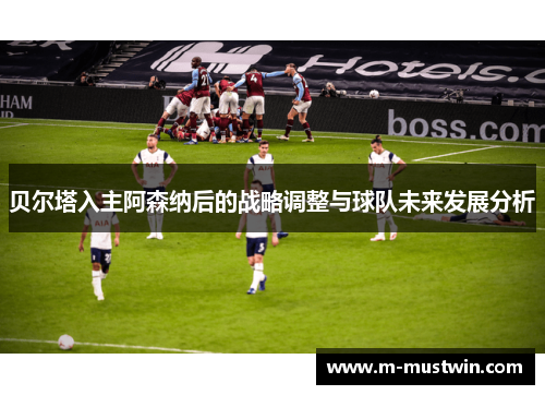 贝尔塔入主阿森纳后的战略调整与球队未来发展分析