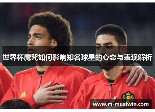 世界杯魔咒如何影响知名球星的心态与表现解析