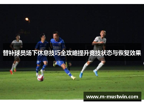 替补球员场下休息技巧全攻略提升竞技状态与恢复效果