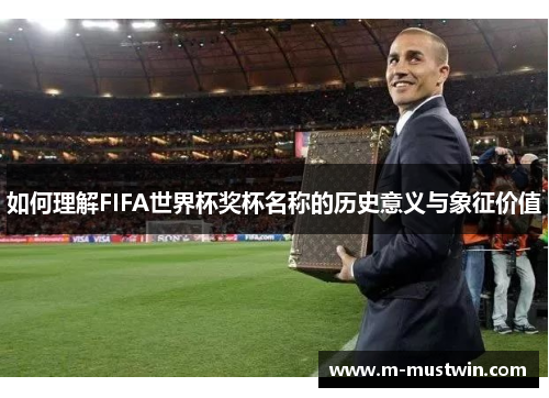 如何理解FIFA世界杯奖杯名称的历史意义与象征价值