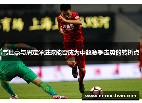 韦世豪与周定洋进球能否成为中超赛季走势的转折点