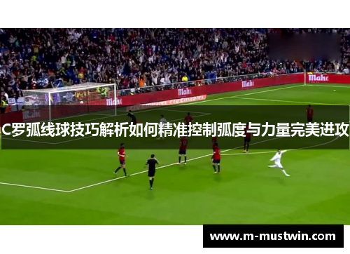 C罗弧线球技巧解析如何精准控制弧度与力量完美进攻