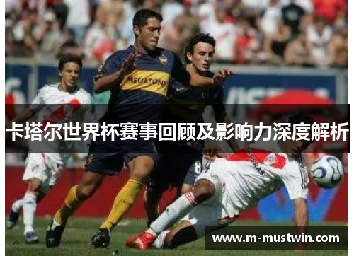 卡塔尔世界杯赛事回顾及影响力深度解析