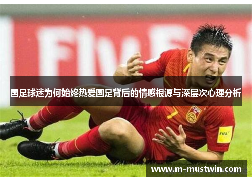 国足球迷为何始终热爱国足背后的情感根源与深层次心理分析