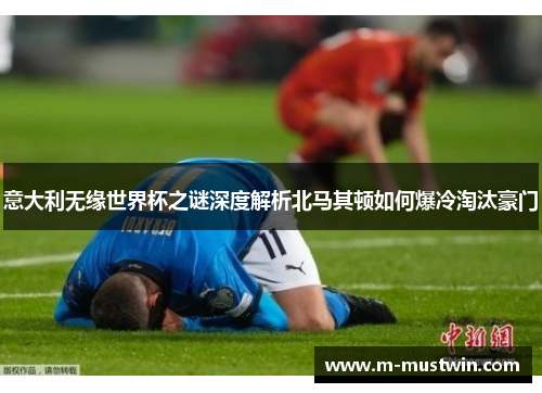 意大利无缘世界杯之谜深度解析北马其顿如何爆冷淘汰豪门
