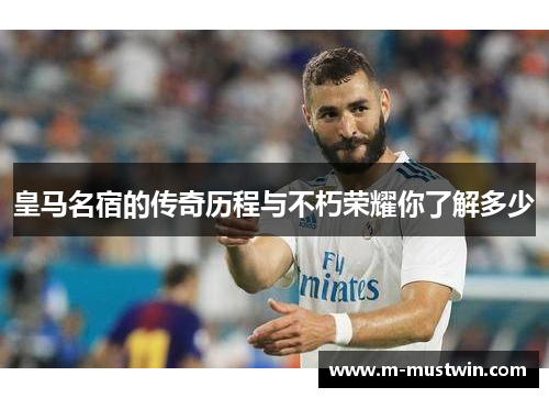 皇马名宿的传奇历程与不朽荣耀你了解多少